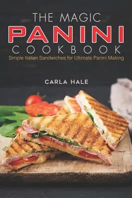 Cartea de bucate Magic Panini: Sandvișuri italienești simple pentru realizarea de panini de ultimă generație - The Magic Panini Cookbook: Simple Italian Sandwiches for Ultimate Panini Making
