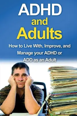 ADHD și adulții: Cum să trăiți cu, să vă îmbunătățiți și să vă gestionați ADHD sau ADD ca adult - ADHD and Adults: How to live with, improve, and manage your ADHD or ADD as an adult