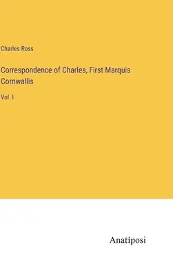 Corespondența lui Charles, primul marchiz Cornwallis: Vol. I - Correspondence of Charles, First Marquis Cornwallis: Vol. I