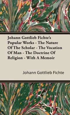 Operele populare ale lui Johann Gottlieb Fichte - Natura savantului - Vocația omului - Doctrina religiei - Cu un memoriu - Johann Gottlieb Fichte's Popular Works - The Nature Of The Scholar - The Vocation Of Man - The Doctrine Of Religion - With A Memoir