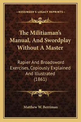 The Militiaman's Manual, And Swordplay Without A Master: Rapier And Broadsword Exercises, Copiously Explained And Illustrated