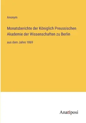 Rapoartele lunare ale Academiei Regale Prusace de Științe din Berlin: începând cu anul 1869 - Monatsberichte der Kniglich Preussischen Akademie der Wissenschaften zu Berlin: aus dem Jahre 1869
