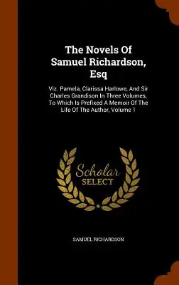 The Novels Of Samuel Richardson, Esq: Viz. Pamela, Clarissa Harlowe și Sir Charles Grandison, în trei volume, la care se adaugă un memoriu al - The Novels Of Samuel Richardson, Esq: Viz. Pamela, Clarissa Harlowe, And Sir Charles Grandison In Three Volumes, To Which Is Prefixed A Memoir Of The