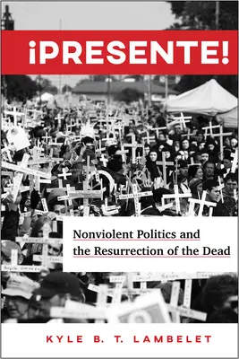 Presente! Politica non-violentă și învierea morților [Nonviolent Politics and the Resurrection of the Dead - Presente!: Nonviolent Politics and the Resurrection of the Dead