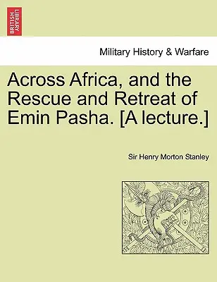 Prin Africa, și salvarea și retragerea lui Emin Pașa. [A Lecture.] - Across Africa, and the Rescue and Retreat of Emin Pasha. [A Lecture.]