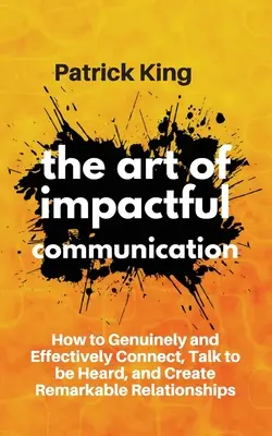 Arta comunicării de impact: Cum să vă conectați în mod autentic și eficient, să vorbiți pentru a fi auziți și să creați relații remarcabile - The Art of Impactful Communication: How to Genuinely and Effectively Connect, Talk to be Heard, and Create Remarkable Relationships