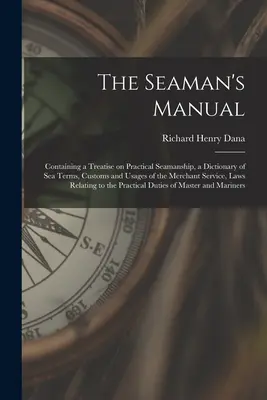 Manualul marinarului: Conține un tratat de marinărit practic, un dicționar de termeni marini, obiceiuri și uzuri ale serviciului comercial, - The Seaman's Manual: Containing a Treatise on Practical Seamanship, a Dictionary of sea Terms, Customs and Usages of the Merchant Service,