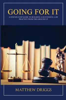 Going For It: Un ghid pas cu pas pentru construirea unui cabinet de avocatură de succes de la zero - Going For It: A Step-by-Step Guide to Building a Successful Law Practice From the Ground Up