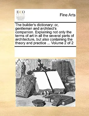The builder's dictionary: or, gentleman and architect's companion. Explicând nu numai termenii de artă din toate părțile arhitecturii - The builder's dictionary: or, gentleman and architect's companion. Explaining not only the terms of art in all the several parts of architecture