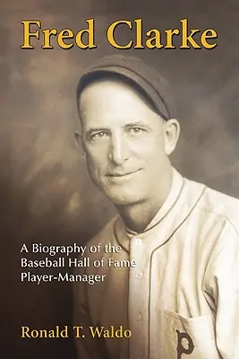 Fred Clarke: O biografie a managerului-jucător din Baseball Hall of Fame - Fred Clarke: A Biography of the Baseball Hall of Fame Player-Manager