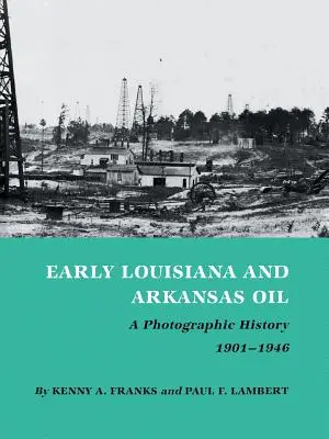 Early Louisiana and Arkansas Oil: O istorie fotografică, 1901-1946 - Early Louisiana and Arkansas Oil: A Photographic History, 1901-1946