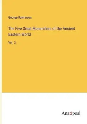 The Five Great Monarchies of the Ancient Eastern World: Vol. 3