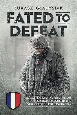 Fated to Defeat: 33. Waffen-Grenadier Division Der SS „Charlemagne” in the Struggle for Pomerania 1945 - Fated to Defeat: 33. Waffen-Grenadier Division Der SS 'Charlemagne' in the Struggle for Pomerania 1945