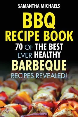 Carte de rețete pentru grătar: 70 dintre cele mai bune rețete sănătoase pentru grătar... dezvăluite! - BBQ Recipe Book: 70 of the Best Ever Healthy Barbecue Recipes...Revealed!