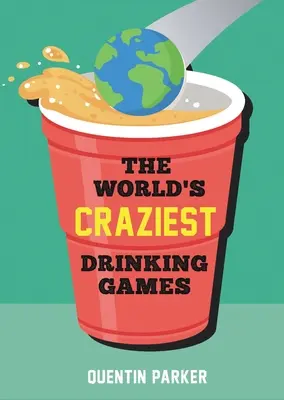 The World's Craziest Drinking Games: Jocuri de petrecere amuzante din întreaga lume pentru a anima orice eveniment social - The World's Craziest Drinking Games: Fun Party Games from Around the World to Liven Up Any Social Event