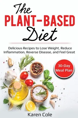Dieta bazată pe plante: Rețete delicioase pentru a pierde în greutate, a reduce inflamația, a inversa boala și a te simți minunat - The Plant Based Diet: Delicious Recipes to Lose Weight, Reduce Inflammation, Reverse Disease, and Feel Great