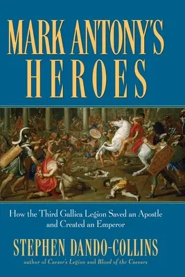 Eroii lui Marc Antoniu: Cum Legiunea a III-a Gallica a salvat un apostol și a creat un împărat - Mark Antony's Heroes: How the Third Gallica Legion Saved an Apostle and Created an Emperor