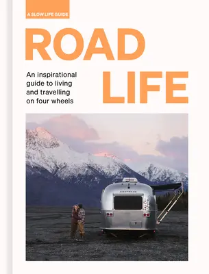 Viața pe șosea: Un ghid inspirațional pentru viața și călătoriile pe patru roți - Road Life: An Inspirational Guide to Living and Travelling on Four Wheels