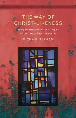 Calea asemănării cu Hristos: A fi transformat de liturghiile din Postul Mare, Săptămâna Sfântă și Paște - The Way of Christ-Likeness: Being Transformed by the Liturgies of Lent, Holy Week and Easter