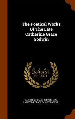 Operele poetice ale regretatei Catherine Grace Godwin - The Poetical Works Of The Late Catherine Grace Godwin