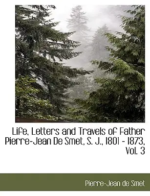 Viața, scrisorile și călătoriile părintelui Pierre-Jean de Smet, S. J., 1801 - 1873, Vol. 3 - Life, Letters and Travels of Father Pierre-Jean de Smet, S. J., 1801 - 1873, Vol. 3