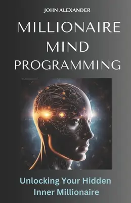 Programarea minții milionarului: Deblochează milionarul tău interior ascuns - Millionaire Mind Programming: Unlock Your Hidden Inner Millionaire