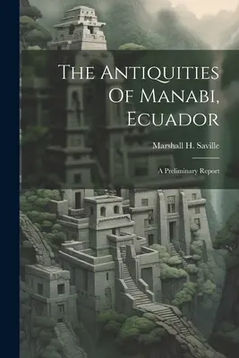 Antichitățile din Manabi, Ecuador; un raport preliminar (Saville Marshall H. (Marshall Howard)) - The Antiquities Of Manabi, Ecuador; A Preliminary Report (Saville Marshall H. (Marshall Howard))