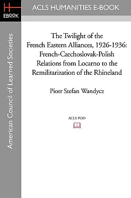 Amurgul alianțelor estice franceze, 1926-1936: Relațiile Franța-Cehoslovacia-Polonia de la Locarno la remilitarizarea Renaniei - The Twilight of the French Eastern Alliances, 1926-1936: French-Czechoslovak-Polish Relations from Locarno to the Remilitarization of the Rhineland