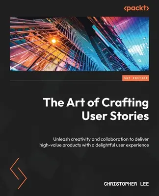 The Art of Crafting User Stories: Dezlănțuiți creativitatea și colaborarea pentru a livra produse de mare valoare cu o experiență încântătoare pentru utilizatori - The Art of Crafting User Stories: Unleash creativity and collaboration to deliver high-value products with a delightful user experience