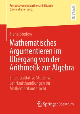 Mathematical Argumentation in the Transition from Arithmetic to Algebra: A Qualitative Study of Teachers' Actions in the Mathematics Classroom - Mathematisches Argumentieren Im bergang Von Der Arithmetik Zur Algebra: Eine Qualitative Studie Von Lehrkrafthandlungen Im Mathematikunterricht