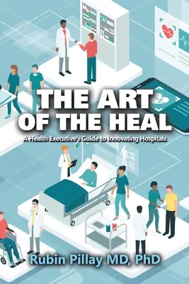Arta vindecării: Ghidul unui director din domeniul sănătății pentru inovarea spitalelor - The Art of the Heal: A Health Executive's Guide to Innovating Hospitals