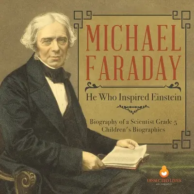 Michael Faraday: cel care l-a inspirat pe Einstein Biografia unui om de știință Biografii pentru copii de clasa a V-a - Michael Faraday: He Who Inspired Einstein Biography of a Scientist Grade 5 Children's Biographies