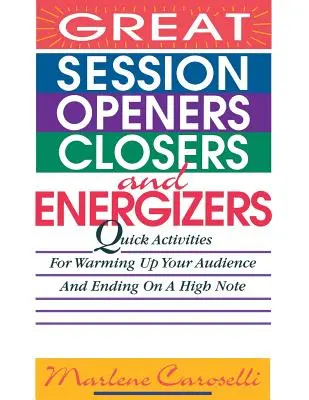 Great Session Openers, Closers, and Energizers: Quick Activities for Warming Up Your Audience and Ending on a High Note