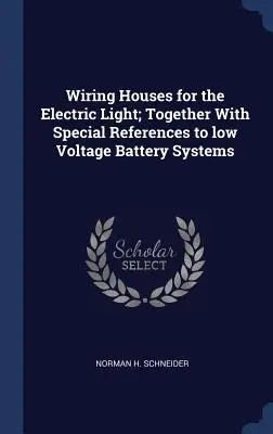 Cablarea caselor pentru lumina electrică; împreună cu referințe speciale la sistemele de baterii de joasă tensiune - Wiring Houses for the Electric Light; Together With Special References to low Voltage Battery Systems