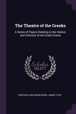 The Theatre of the Greeks: O serie de lucrări referitoare la istoria și critica dramei grecești (A Series of Papers Relating to the History and Criticism of the Greek Drama) - The Theatre of the Greeks: A Series of Papers Relating to the History and Criticism of the Greek Drama