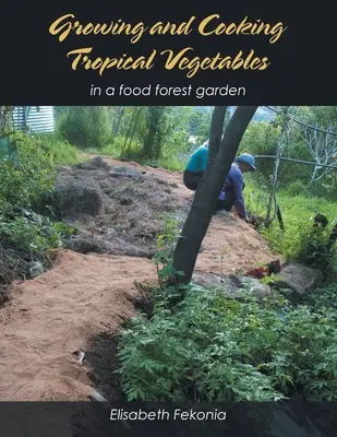 Cultivarea și gătitul legumelor tropicale: În grădina unei păduri alimentare - Growing and Cooking Tropical Vegetables: In a Food Forest Garden