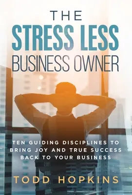 The Stress Less Business Owner: Zece discipline călăuzitoare pentru a readuce bucuria și succesul adevărat în afacerea ta - The Stress Less Business Owner: Ten Guiding Disciplines to Bring Joy and True Success back to Your Business