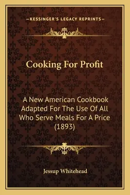 Gătit pentru profit: O nouă carte de bucate americană adaptată pentru uzul tuturor celor care servesc mese contra cost (1893) - Cooking For Profit: A New American Cookbook Adapted For The Use Of All Who Serve Meals For A Price (1893)