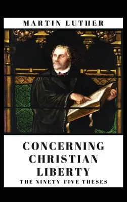 Cu privire la libertatea creștină: Și cele nouăzeci și cinci de teze - Concerning Christian Liberty: And The Ninety-five Theses