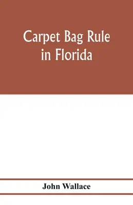 Carpet bag rule in Florida. Lucrările interne ale reconstrucției guvernului civil în Florida după încheierea războiului civil - Carpet bag rule in Florida. The inside workings of the reconstruction of civil government in Florida after the close of the civil war