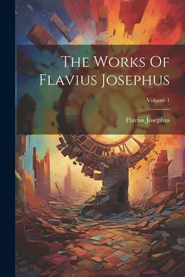 Operele lui Flavius Josephus; Volumul 1 - The Works Of Flavius Josephus; Volume 1