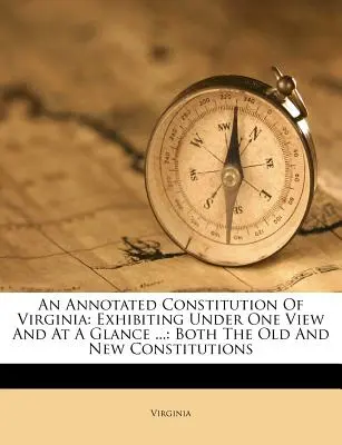 O Constituție adnotată a statului Virginia: Prezentând într-o singură imagine și dintr-o privire ...: atât vechea, cât și noua Constituție - An Annotated Constitution of Virginia: Exhibiting Under One View and at a Glance ...: Both the Old and New Constitutions