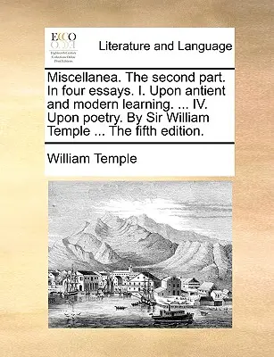 Miscellanea. partea a doua. în patru eseuri. I. Despre învățătura antică și modernă. ... IV. Despre poezie. de Sir William Temple ... a cincea ediție. - Miscellanea. the Second Part. in Four Essays. I. Upon Antient and Modern Learning. ... IV. Upon Poetry. by Sir William Temple ... the Fifth Edition.