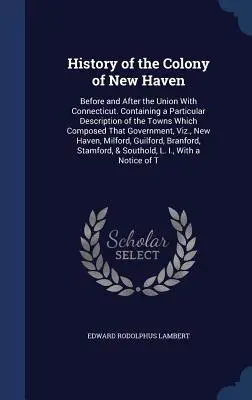 History of the Colony of New Haven: Before and After the Union With Connecticut. Conținând o descriere particulară a orașelor care compuneau acea - History of the Colony of New Haven: Before and After the Union With Connecticut. Containing a Particular Description of the Towns Which Composed That