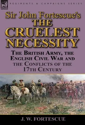 „Cea mai crudă necesitate” a lui Sir John Fortescue: Armata britanică, războiul civil englez și conflictele secolului al XVII-lea - Sir John Fortescue's 'The Cruelest Necessity': The British Army, the English Civil War and the Conflicts of the 17th Century
