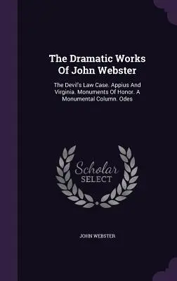 The Dramatic Works Of John Webster: The Devil's Law Case. Appius și Virginia. Monumente de onoare. O coloană monumentală. Odes - The Dramatic Works Of John Webster: The Devil's Law Case. Appius And Virginia. Monuments Of Honor. A Monumental Column. Odes