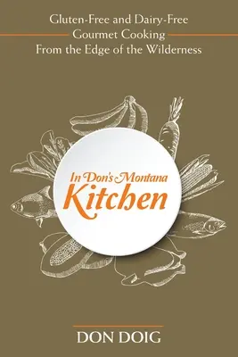 În bucătăria lui Don din Montana: Gluten-Free și Dairy-Free Gourmet Cooking From the Edge of the Wilderness - In Don's Montana Kitchen: Gluten-Free and Dairy-Free Gourmet Cooking From the Edge of the Wilderness