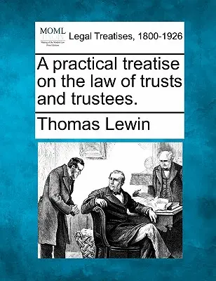 Un tratat practic de drept al trusturilor și al administratorilor fiduciare. - A practical treatise on the law of trusts and trustees.
