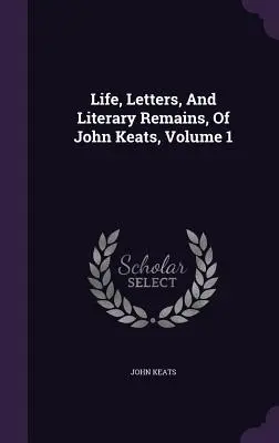 Viața, scrisorile și rămășițele literare ale lui John Keats, volumul 1 - Life, Letters, And Literary Remains, Of John Keats, Volume 1