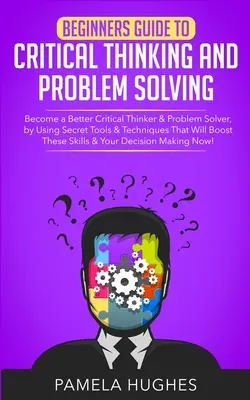 Ghidul începătorului pentru gândirea critică și rezolvarea problemelor: Become a Better Critical Thinker & Problem Solver, by Using Secret Tools & Techniques That W - Beginners Guide to Critical Thinking and Problem Solving: Become a Better Critical Thinker & Problem Solver, by Using Secret Tools & Techniques That W